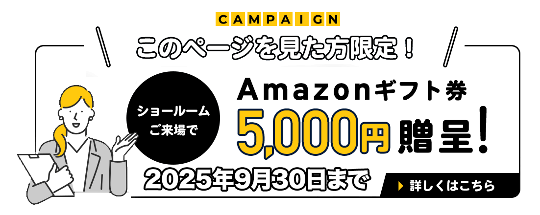 ショールームお越しの方限定！Amazonギフト券5000円分贈呈！2025年8月31日まで