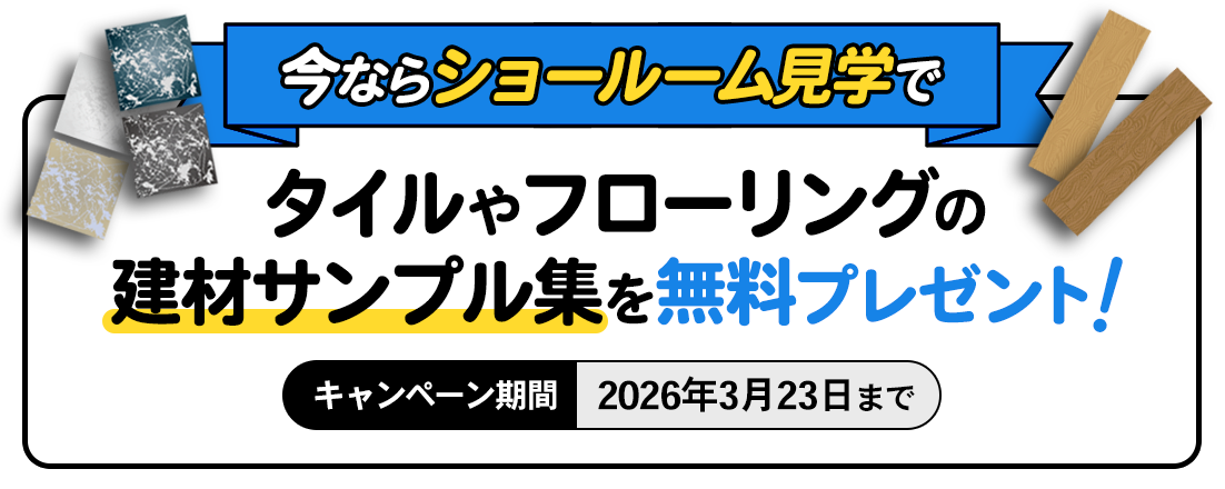 ショールームお越しの方限定！今ならショールーム見学で、タイルやフローリングの建材サンプル集を無料プレゼント！期限：2026/3/23まで