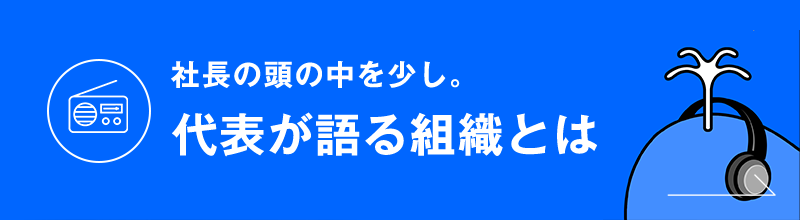 社長の頭の中を少し。代表が語る組織とは